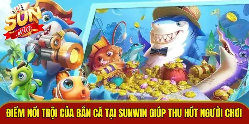 Điểm nổi trội của bắn cá tại Sunwin giúp thu hút người chơi